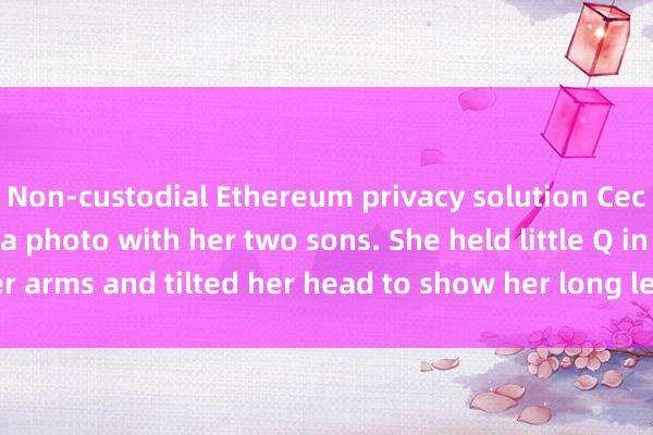 Non-custodial Ethereum privacy solution Cecilia Cheung shared a photo with her two sons. She held little Q in her arms and tilted her head to show her long legs, attracting attention