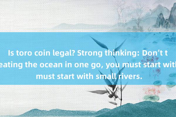 Is toro coin legal? Strong thinking: Don’t think about creating the ocean in one go, you must start with small rivers.