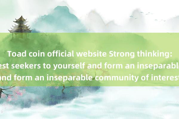 Toad coin official website Strong thinking: Bind powerful interest seekers to yourself and form an inseparable community of interests