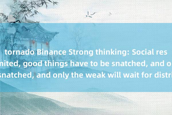 tornado Binance Strong thinking: Social resources are always limited, good things have to be snatched, and only the weak will wait for distribution