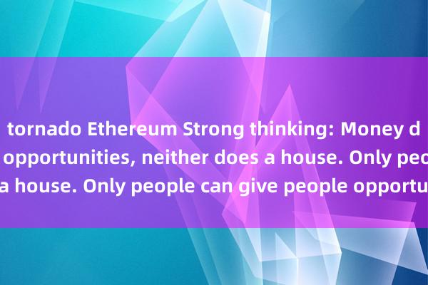 tornado Ethereum Strong thinking: Money doesn’t give people opportunities, neither does a house. Only people can give people opportunities.