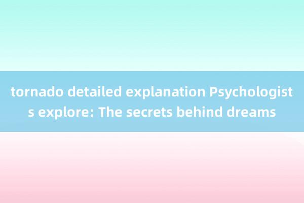 tornado detailed explanation Psychologists explore: The secrets behind dreams