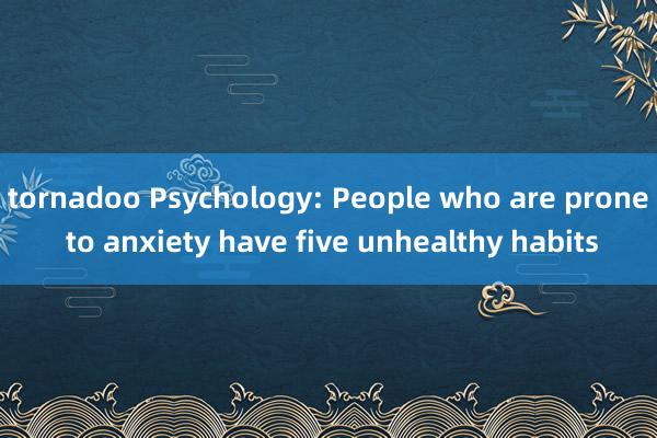 tornadoo Psychology: People who are prone to anxiety have five unhealthy habits