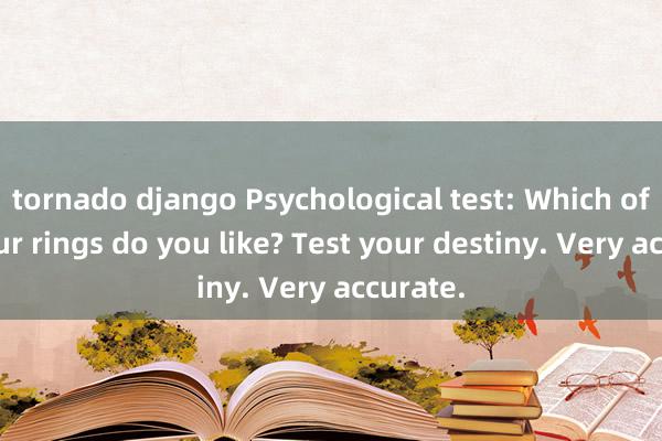 tornado django Psychological test: Which of the four rings do you like? Test your destiny. Very accurate.