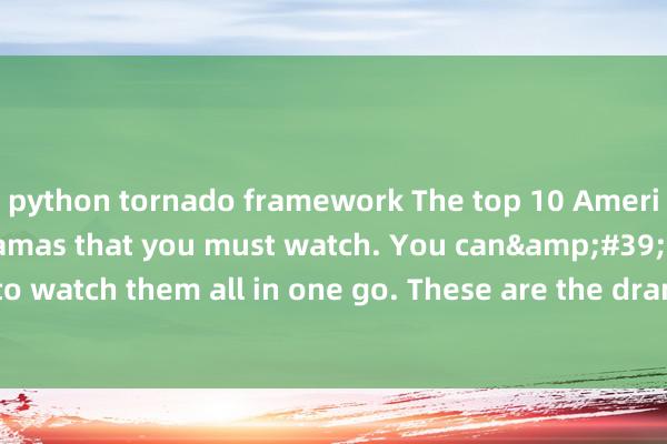 python tornado framework The top 10 American pornographic dramas that you must watch. You can&#39;t wait to watch them all in one go. These are the dramas that adults should watch.